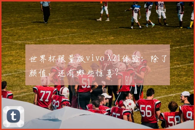 世界杯限量版vivo X21体验：除了颜值，还有哪些惊喜？