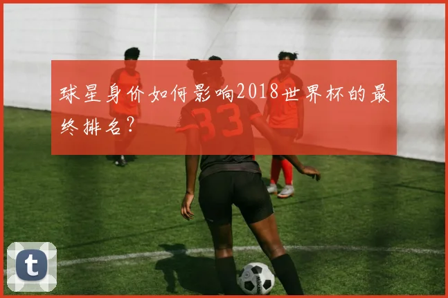 球星身价如何影响2018世界杯的最终排名？