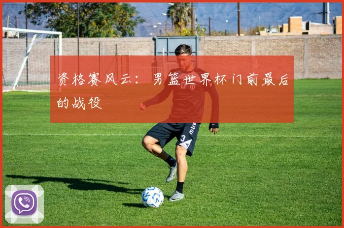 资格赛风云：男篮世界杯门前最后的战役