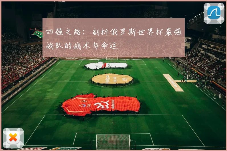 四强之路：剖析俄罗斯世界杯最强战队的战术与命运