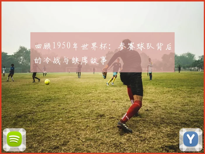 回顾1950年世界杯：参赛球队背后的冷战与缺席故事