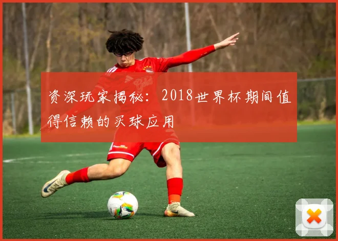 资深玩家揭秘：2018世界杯期间值得信赖的买球应用