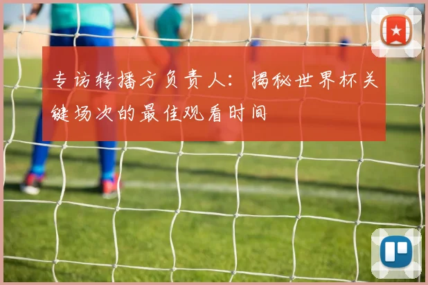专访转播方负责人：揭秘世界杯关键场次的最佳观看时间