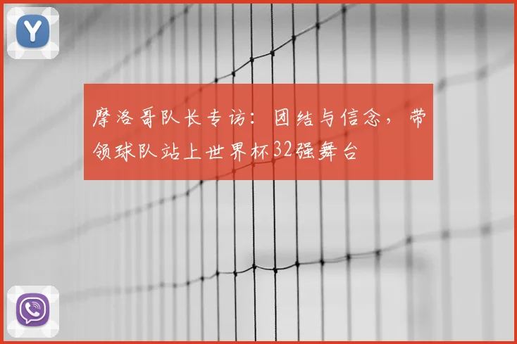摩洛哥队长专访：团结与信念，带领球队站上世界杯32强舞台
