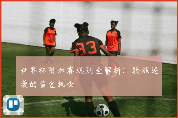世界杯附加赛规则全解析：弱旅逆袭的黄金机会