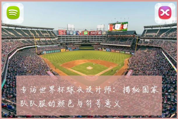 专访世界杯球衣设计师：揭秘国家队队服的颜色与符号意义