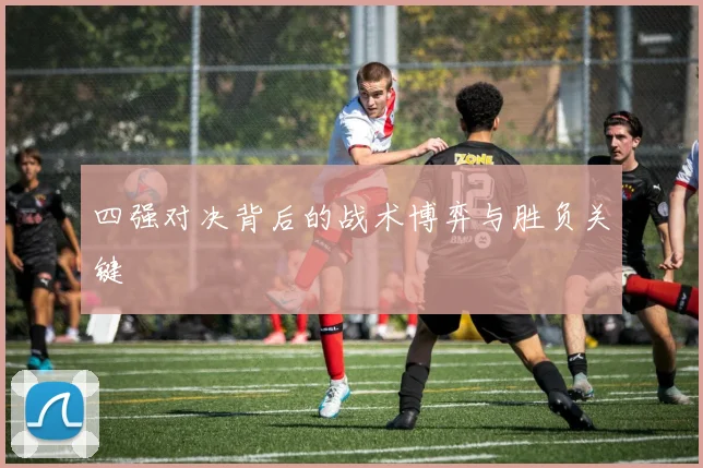 四强对决背后的战术博弈与胜负关键