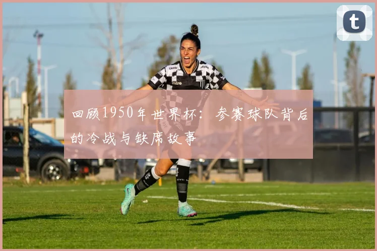回顾1950年世界杯：参赛球队背后的冷战与缺席故事