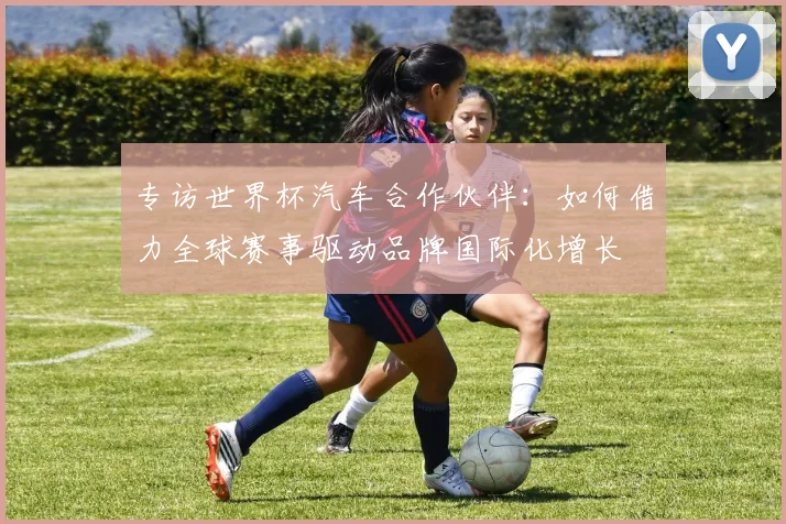 专访世界杯汽车合作伙伴：如何借力全球赛事驱动品牌国际化增长