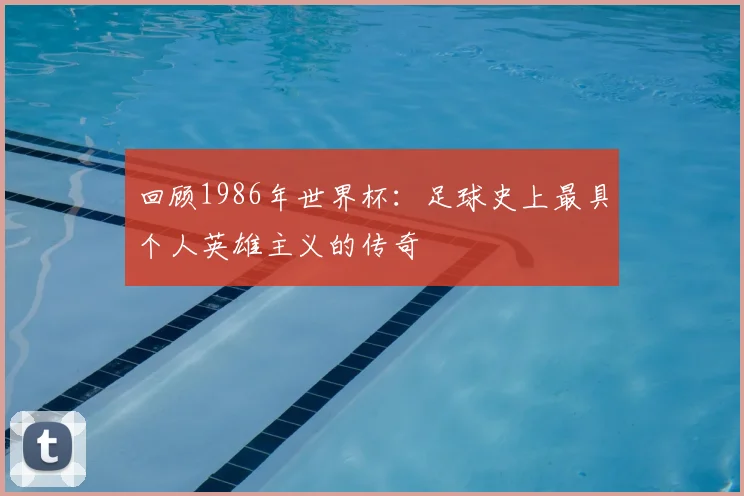 回顾1986年世界杯：足球史上最具个人英雄主义的传奇