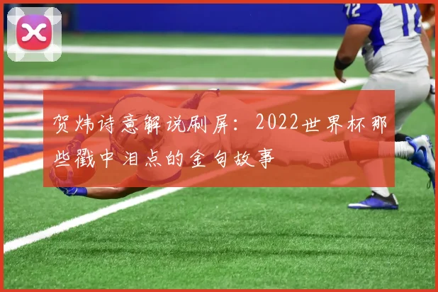 贺炜诗意解说刷屏：2022世界杯那些戳中泪点的金句故事