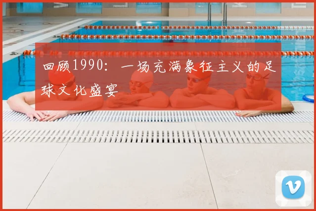回顾1990：一场充满象征主义的足球文化盛宴