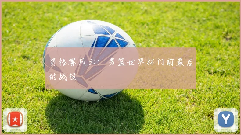 资格赛风云：男篮世界杯门前最后的战役