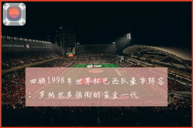 回顾1998年世界杯巴西队豪华阵容：罗纳尔多领衔的黄金一代