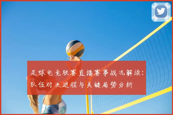 足球电竞联赛直播赛事战况解读:队伍对决进程与关键局势分析