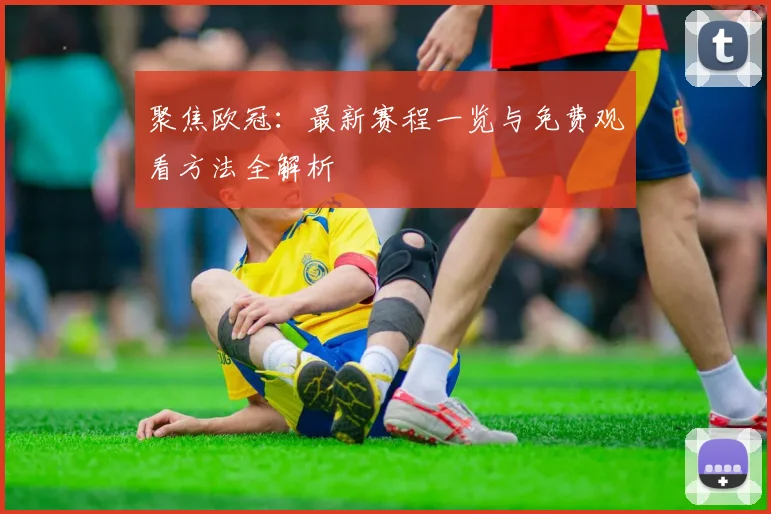 聚焦欧冠：最新赛程一览与免费观看方法全解析