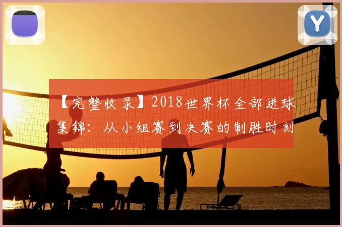 【完整收录】2018世界杯全部进球集锦:从小组赛到决赛的制胜时刻