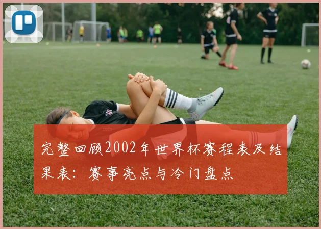 完整回顾2002年世界杯赛程表及结果表：赛事亮点与冷门盘点