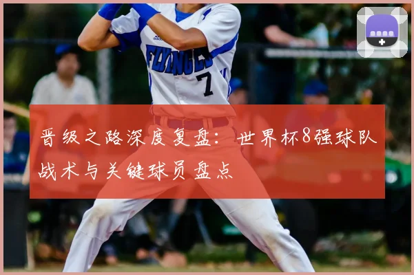 晋级之路深度复盘：世界杯8强球队战术与关键球员盘点