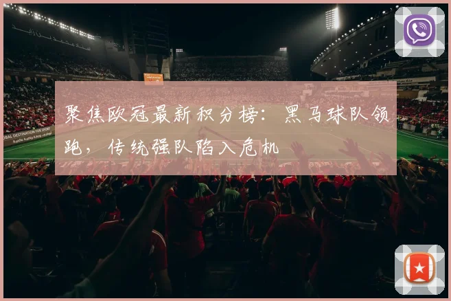 聚焦欧冠最新积分榜:黑马球队领跑,传统强队陷入危机