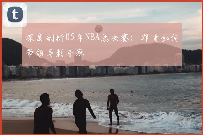深度剖析05年NBA总决赛:邓肯如何带领马刺夺冠