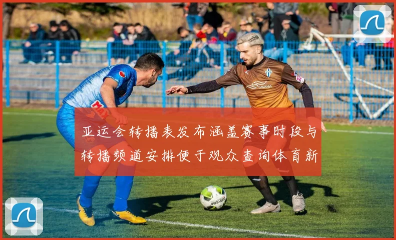 亚运会转播表发布涵盖赛事时段与转播频道安排便于观众查询体育新闻看点