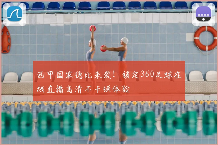 西甲国家德比来袭！锁定360足球在线直播高清不卡顿体验