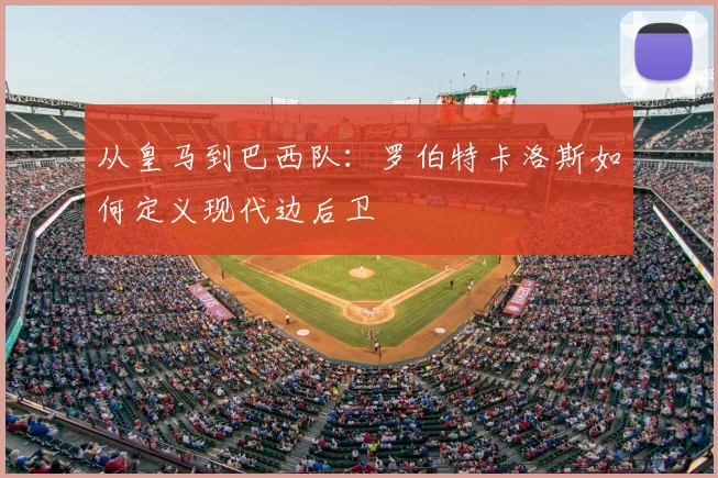 从皇马到巴西队：罗伯特卡洛斯如何定义现代边后卫
