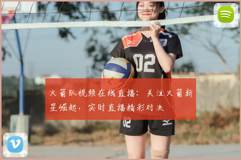 火箭队视频在线直播：关注火箭新星崛起，实时直播精彩对决