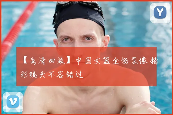 【高清回放】中国女篮全场录像 精彩镜头不容错过