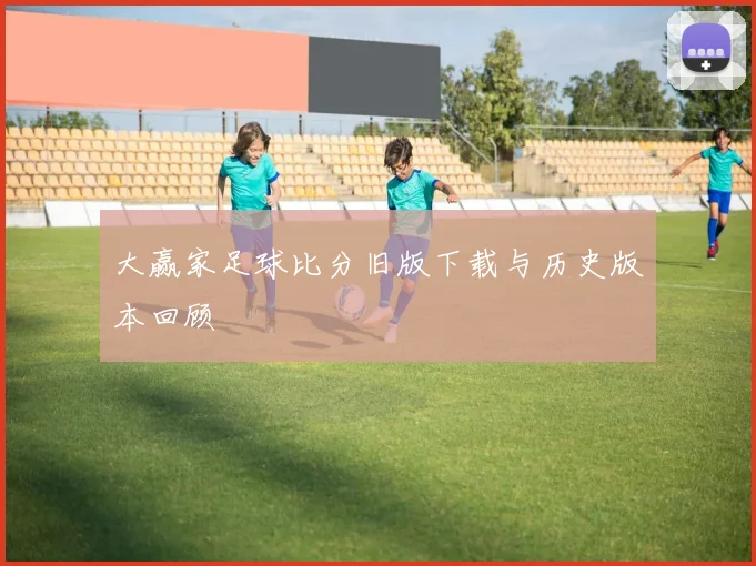 大赢家足球比分旧版下载与历史版本回顾