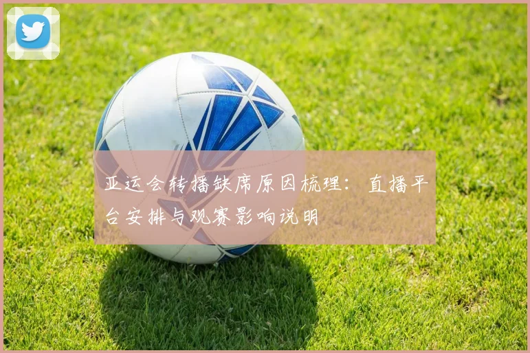 亚运会转播缺席原因梳理：直播平台安排与观赛影响说明