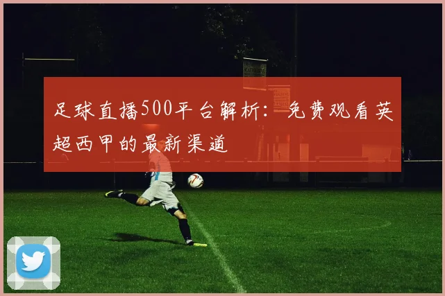 足球直播500平台解析:免费观看英超西甲的最新渠道