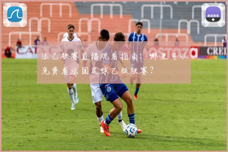 法乙联赛直播观看指南：哪里可以免费看法国足球乙级联赛？