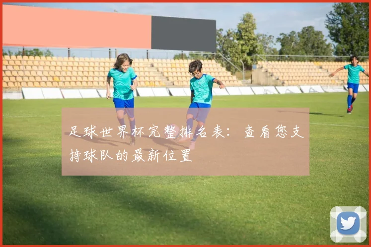 足球世界杯完整排名表：查看您支持球队的最新位置