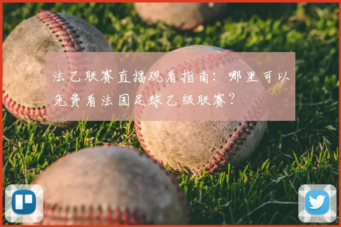 法乙联赛直播观看指南：哪里可以免费看法国足球乙级联赛？
