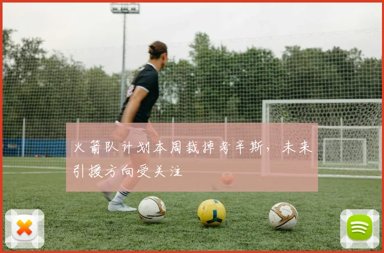 火箭队计划本周裁掉考辛斯，未来引援方向受关注