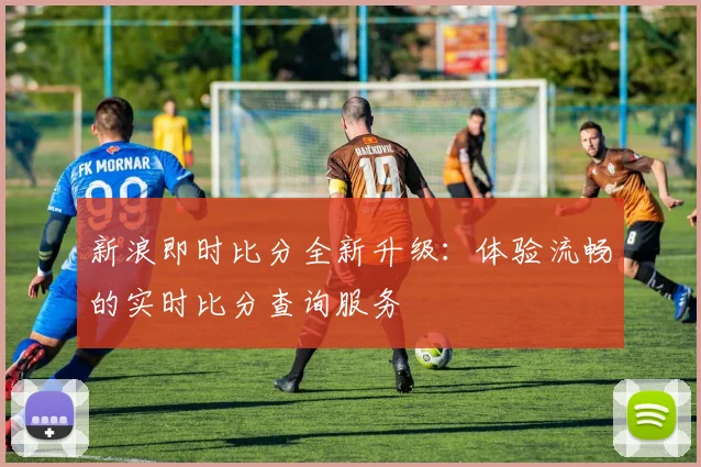 新浪即时比分全新升级：体验流畅的实时比分查询服务