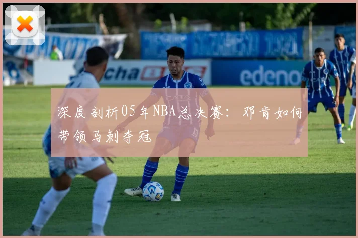 深度剖析05年NBA总决赛：邓肯如何带领马刺夺冠