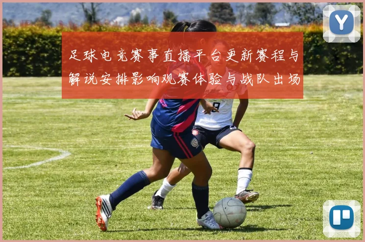 足球电竞赛事直播平台更新赛程与解说安排影响观赛体验与战队出场