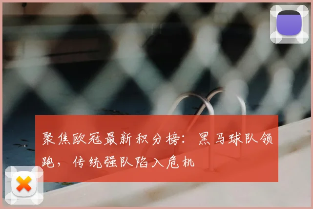 聚焦欧冠最新积分榜：黑马球队领跑，传统强队陷入危机