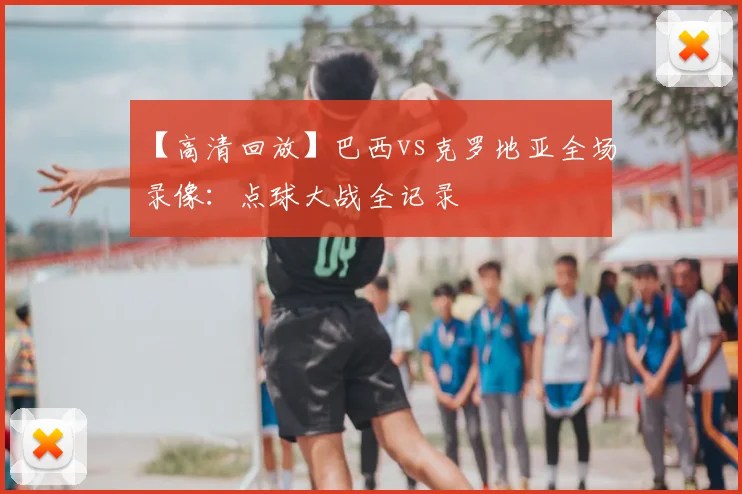 【高清回放】巴西vs克罗地亚全场录像：点球大战全记录