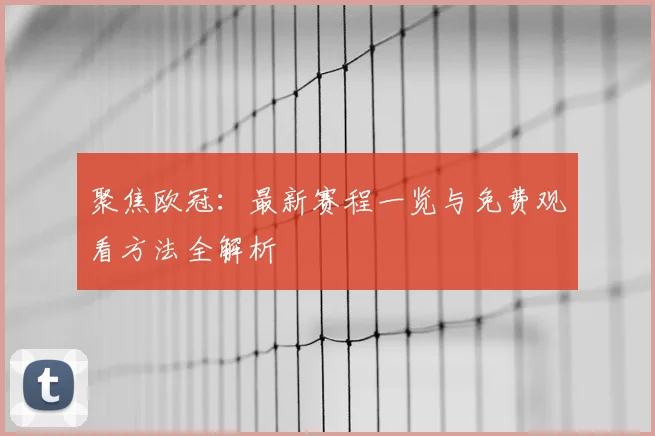 聚焦欧冠：最新赛程一览与免费观看方法全解析