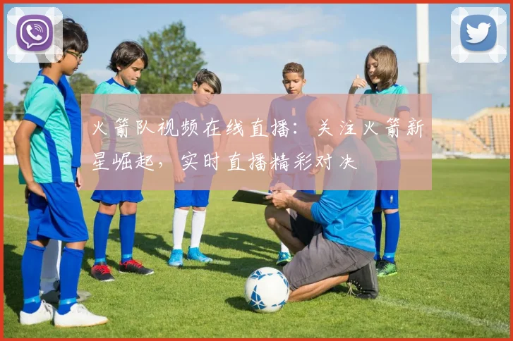 火箭队视频在线直播：关注火箭新星崛起，实时直播精彩对决