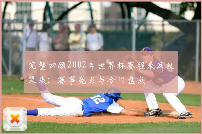 完整回顾2002年世界杯赛程表及结果表：赛事亮点与冷门盘点