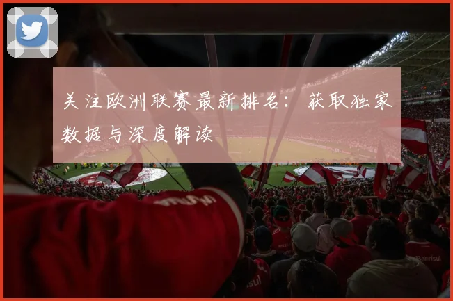 关注欧洲联赛最新排名：获取独家数据与深度解读