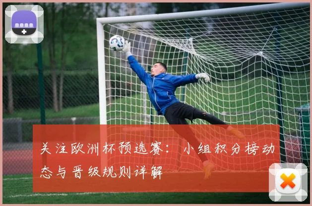 关注欧洲杯预选赛：小组积分榜动态与晋级规则详解